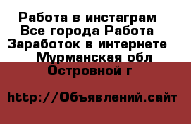 Работа в инстаграм - Все города Работа » Заработок в интернете   . Мурманская обл.,Островной г.